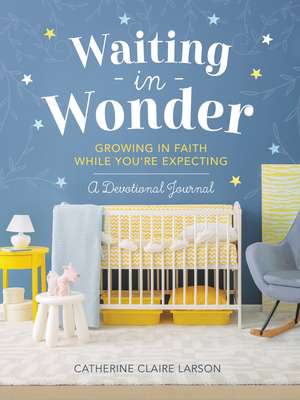 Waiting in Wonder: Growing in Faith While You're Expecting de Catherine Claire Larson