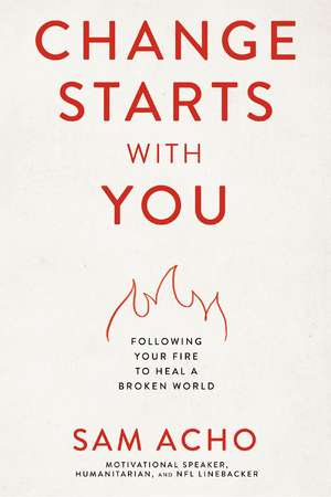 Change Starts with You: Following Your Fire to Heal a Broken World de Sam Acho