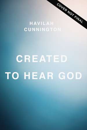 Created to Hear God: 4 Unique and Proven Ways to Confidently Discern His Voice de Havilah Cunnington