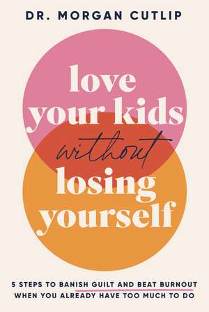 Love Your Kids Without Losing Yourself: 5 Steps to Banish Guilt and Beat Burnout When You Already Have Too Much to Do de Morgan Cutlip