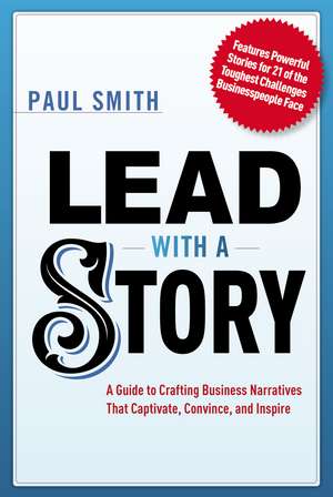 Lead with a Story: A Guide to Crafting Business Narratives That Captivate, Convince, and Inspire de Paul Smith