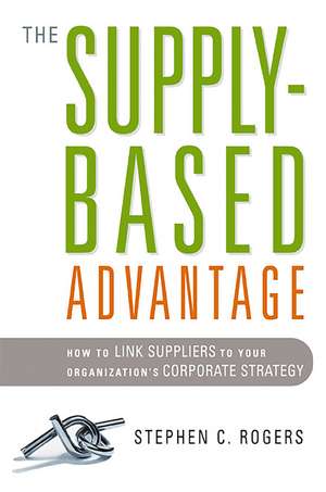 The Supply-Based Advantage: How to Link Suppliers to Your Organization's Corporate Strategy de Stephen Rogers