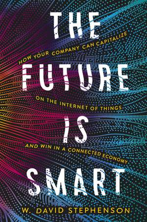 The Future is Smart: How Your Company Can Capitalize on the Internet of Things--and Win in a Connected Economy de W. David Stephenson