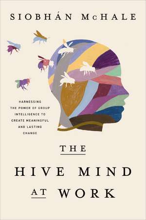 The Hive Mind at Work: Harnessing the Power of Group Intelligence to Create Meaningful and Lasting Change de Siobhan McHale