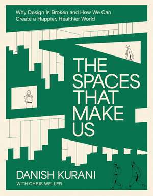 The Spaces That Make Us: Why Design Is Broken and How We Can Create a Happier, Healthier World de Danish Kurani