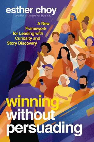 Winning Without Persuading: A New Framework for Leading with Curiosity and Story Discovery de Esther Choy