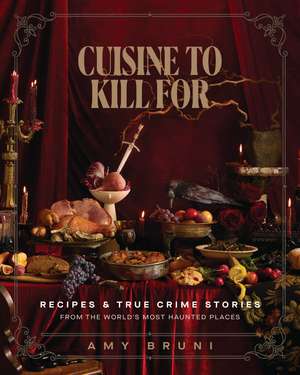 Cuisine to Kill For: Recipes and True Crime Stories from the World's Most Haunted Places de Amy Bruni