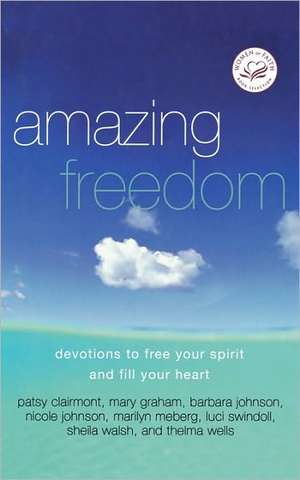 Amazing Freedom: Devotions to Free Your Spirit and Fill Your Heart de Women of Faith