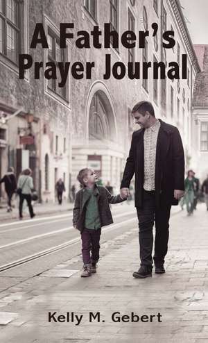 A Father's Prayer Journal: Leading your child’s spiritual journey de Kelly Gebert