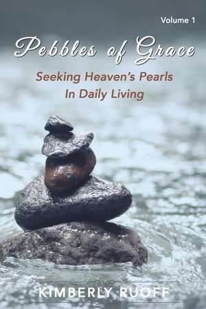 Pebbles of Grace: Seeking Heaven's Pearls in Daily Living de Kimberly Ruoff