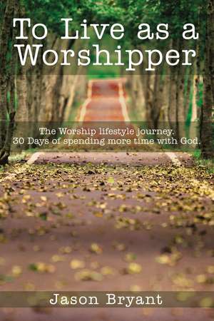 To Live as a Worshipper: The Worship lifestyle journey. 30 Days of spending more time with God. de Jason Bryant