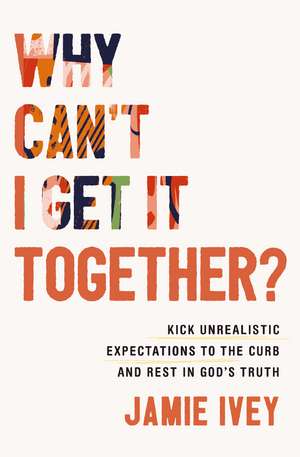 Why Can't I Get It Together?: Kick Unrealistic Expectations to the Curb and Rest in God's Truth de Jamie Ivey