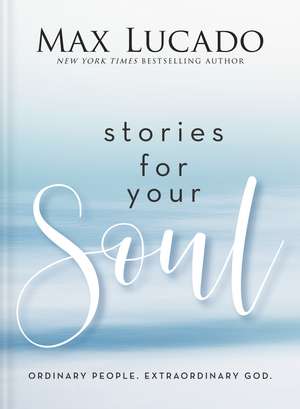 Stories for Your Soul: Ordinary People. Extraordinary God. de Max Lucado