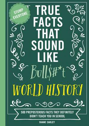 True Facts That Sound Like Bull$#*t: World History: 500 Preposterous Facts They Definitely Didn’t Teach You in School de Shane Carley