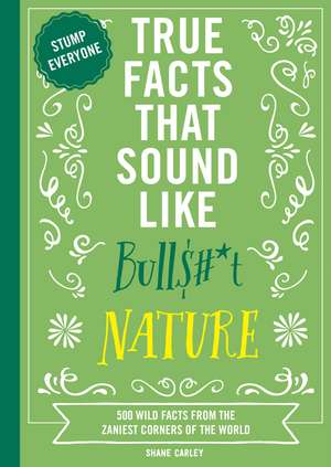 True Facts That Sound Like Bull$#*t: Nature: 500 Wild Facts from the Zaniest Corners of the World de Shane Carley