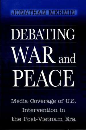 Debating War and Peace: Media Coverage of U.S. Intervention in the Post-Vietnam Era de Jonathan Mermin