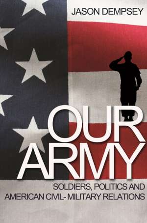 Our Army: Soldiers, Politics, and American Civil-Military Relations de Jason K. Dempsey