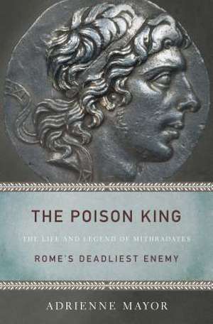 The Poison King: The Life and Legend of Mithradates, Rome's Deadliest Enemy de Adrienne Mayor