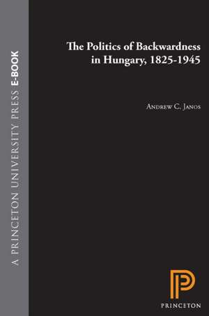 The Politics of Backwardness in Hungary, 1825-1945 de Andrew C. Janos