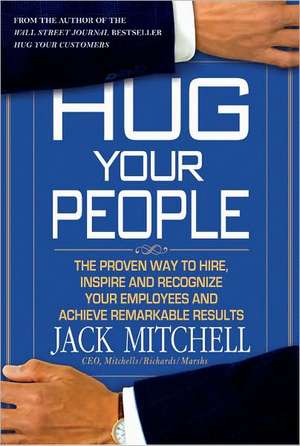 Hug Your People: Hire, Inspire, and Recognize Your Employees to Achieve Remarkable Results de Jack Mitchell