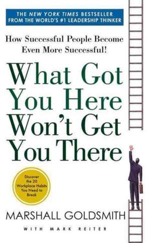 What Got You Here Won't Get You There: How Successful People Become Even More Successful de Marshall Goldsmith