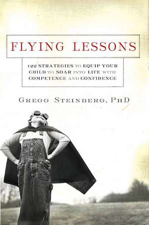 Flying Lessons: 122 Strategies to Equip Your Child to Soar into Life with Confidence and Competence de Gregg Steinberg