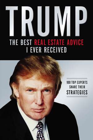 Trump: The Best Real Estate Advice I Ever Received: 100 Top Experts Share Their Strategies de Donald J. Trump