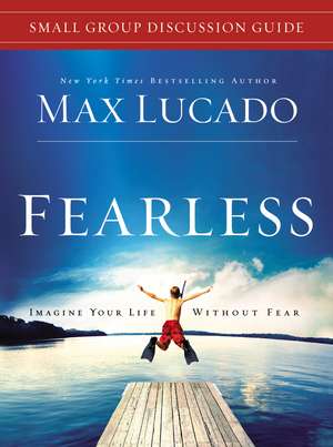 Fearless Small Group Bible Study Discussion Guide: Imagine Your Life Without Fear de Max Lucado