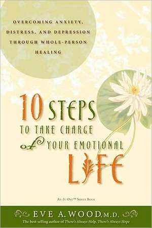 10 Steps to Take Charge of Your Emotional Life: Overcoming Anxiety, Distress, and Depression Through Whole-Person Healing de Eve A. Wood