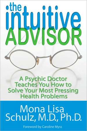 The Intuitive Advisor: A Psychic Doctor Teaches You How to Solve Your Most Pressing Health Problems de Mona Lisa Schulz