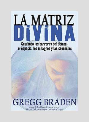 La Matriz Divina: Cruzando las Barreras del Tiempo, el Espacio, los Milagros y las Creencias de Gregg Braden