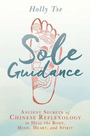 Sole Guidance: Ancient Secrets of Chinese Reflexology to Heal the Body, Mind, Heart, and Spirit de Holly Tse