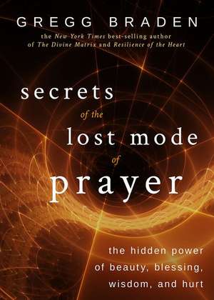 Secrets of the Lost Mode of Prayer: The Hidden Power of Beauty, Blessing, Wisdom, and Hurt de Gregg Braden