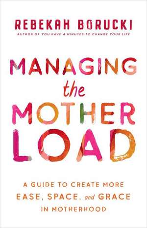 Managing the Motherload: A Guide to Creating More Ease, Space, and Grace in Motherhood de Rebekah Borucki