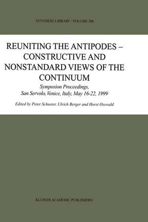 Reuniting the Antipodes - Constructive and Nonstandard Views of the Continuum: Symposium Proceedings, San Servolo, Venice, Italy, May 16–22, 1999 de Peter Schuster