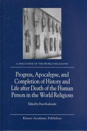 Progress, Apocalypse, and Completion of History and Life after Death of the Human Person in the World Religions de P. Koslowski