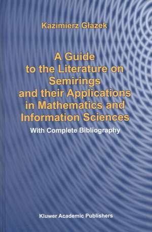 A Guide to the Literature on Semirings and their Applications in Mathematics and Information Sciences: With Complete Bibliography de K. Glazek