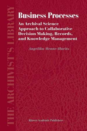 Business Processes: An Archival Science Approach to Collaborative Decision Making, Records, and Knowledge Management de Angelika Menne-Haritz