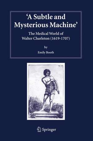 A Subtle and Mysterious Machine: The Medical World of Walter Charleton (1619-1707) de Emily Booth