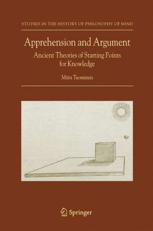 Apprehension and Argument: Ancient Theories of Starting Points for Knowledge de Miira Tuominen