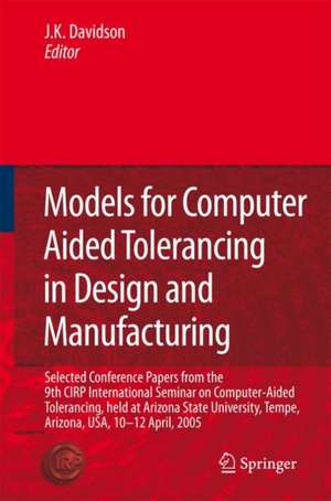 Models for Computer Aided Tolerancing in Design and Manufacturing: Selected Conference Papers from the 9th CIRP International Seminar on Computer-Aided Tolerancing, held at Arizona State University, Tempe, Arizona, USA, 10-12 April, 2005 de Joseph K. Davidson