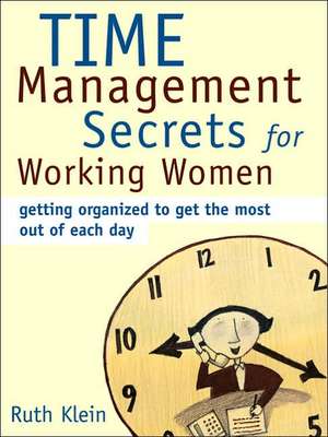 Time Management Secrets for Working Women: Getting Organized to Get the Most Out of Each Day de Ruth Klein