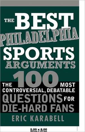 The Best Philadelphia Sports Arguments: The 100 Most Controversial, Debatable Questions for Die-Hard Fans de Eric Karabell