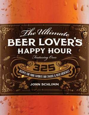 The Ultimate Beer Lover's Happy Hour: Over 325 Recipes for Your Favorite Bar Snacks and Beer Cocktails de John Schlimm