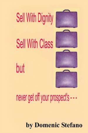 SELL WITH DIGNITY SELL WITH CLASS BUT NEVER GET OFF YOUR PROSPECT'S --- de Domenic Stefano