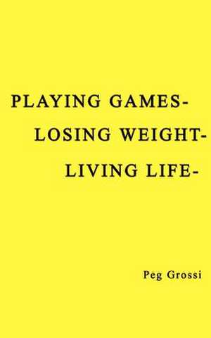 Playing Games-Losing Weight-Living Life de Peg Grossi