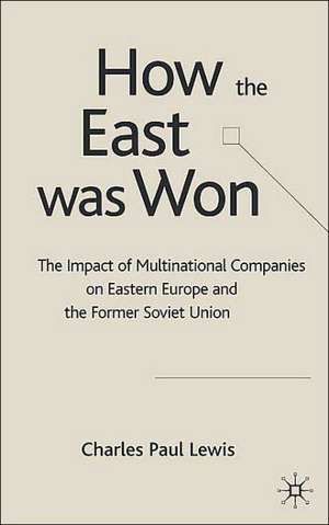 How the East Was Won: The Impact of Multinational Companies on the Transformation of Eastern Europe and the Former Soviet Union de C. Lewis