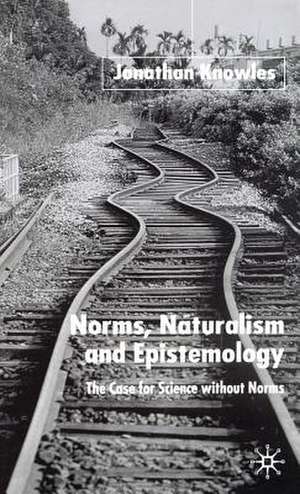 Norms, Naturalism and Epistemology: The Case for Science Without Norms de J. Knowles