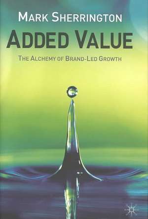 Added Value: The Alchemy of Brand-Led Growth de M. Sherrington