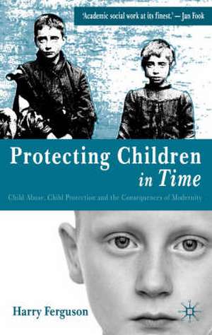 Protecting Children in Time: Child Abuse, Child Protection and the Consequences of Modernity de Harry Ferguson